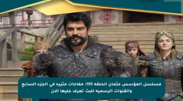 مسلسل المؤسس عثمان الحلقة 195: مفاجآت مثيرة في الجزء السابع والقنوات الرسمية للبث تعرف عليها الآن